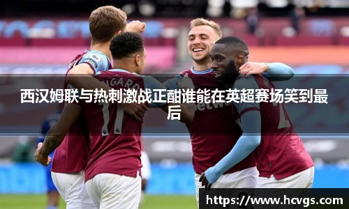西汉姆联与热刺激战正酣谁能在英超赛场笑到最后