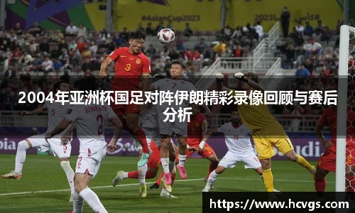 2004年亚洲杯国足对阵伊朗精彩录像回顾与赛后分析