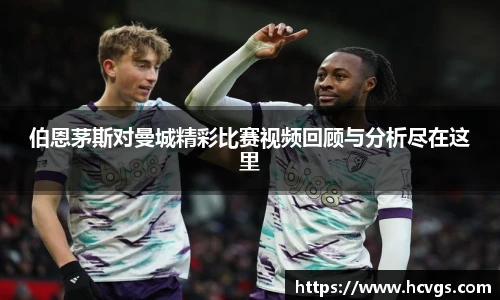 伯恩茅斯对曼城精彩比赛视频回顾与分析尽在这里