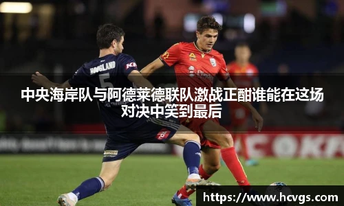 中央海岸队与阿德莱德联队激战正酣谁能在这场对决中笑到最后
