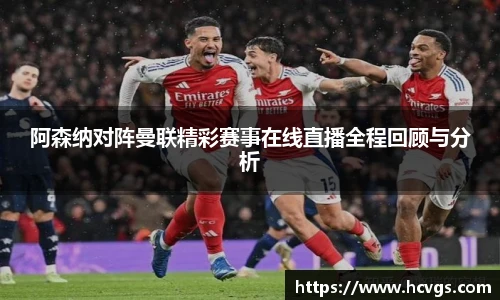 阿森纳对阵曼联精彩赛事在线直播全程回顾与分析
